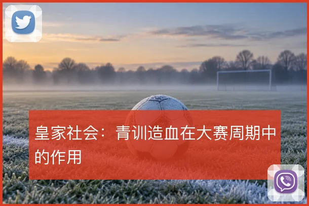 皇家社会:青训造血在大赛周期中的作用