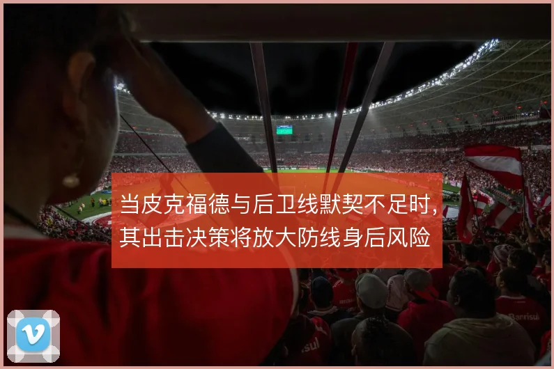 当皮克福德与后卫线默契不足时，其出击决策将放大防线身后风险