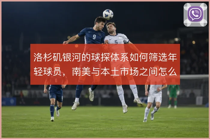洛杉矶银河的球探体系如何筛选年轻球员，南美与本土市场之间怎么平衡