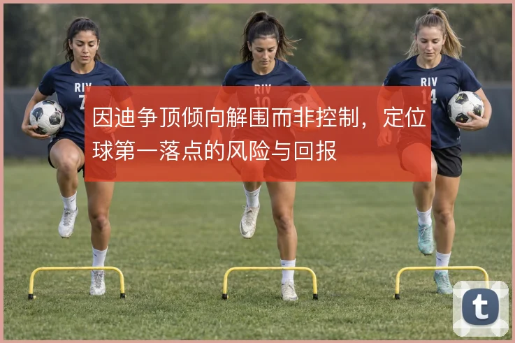 因迪争顶倾向解围而非控制，定位球第一落点的风险与回报