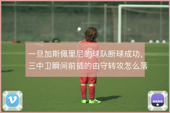 一旦加斯佩里尼的球队断球成功，三中卫瞬间前插的由守转攻怎么落地