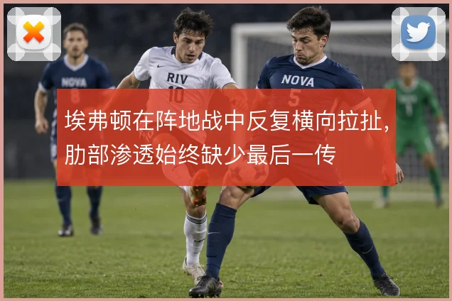 埃弗顿在阵地战中反复横向拉扯，肋部渗透始终缺少最后一传