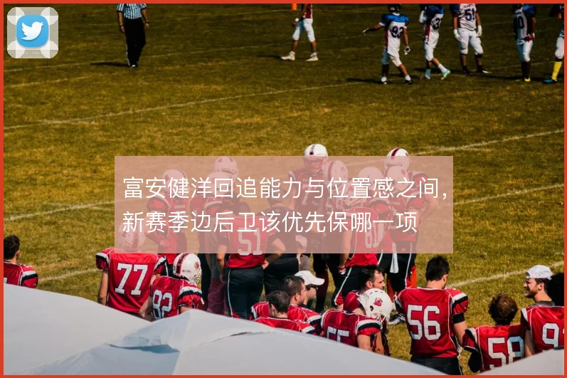 富安健洋回追能力与位置感之间，新赛季边后卫该优先保哪一项
