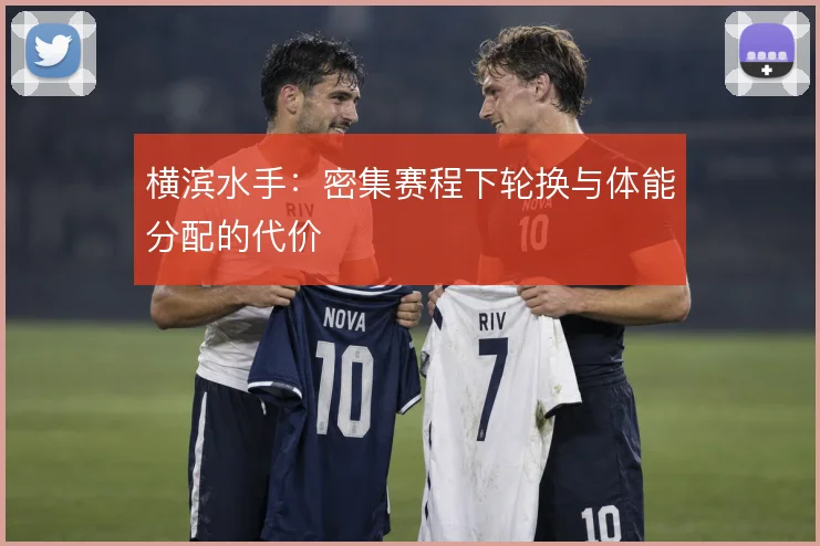 横滨水手：密集赛程下轮换与体能分配的代价