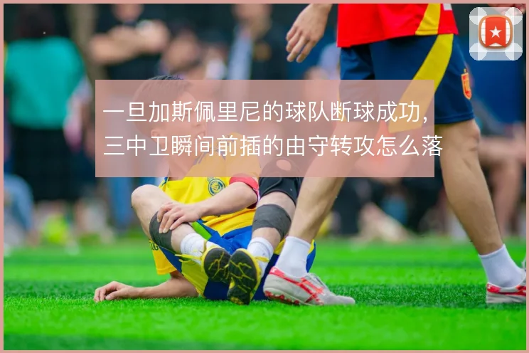 一旦加斯佩里尼的球队断球成功,三中卫瞬间前插的由守转攻怎么落地