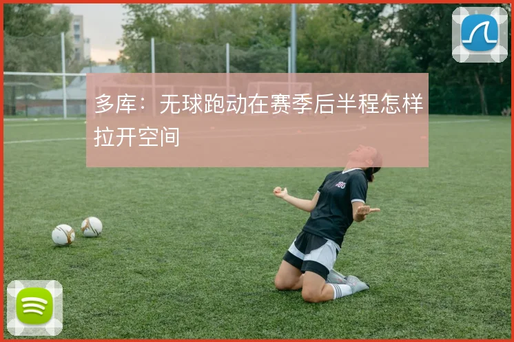 多库:无球跑动在赛季后半程怎样拉开空间