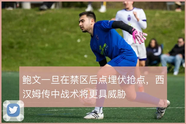 鲍文一旦在禁区后点埋伏抢点，西汉姆传中战术将更具威胁