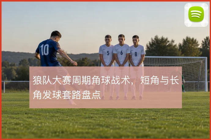 狼队大赛周期角球战术，短角与长角发球套路盘点