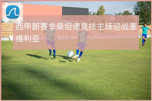 西甲新赛季桑坦德竞技主场迎战塞维利亚