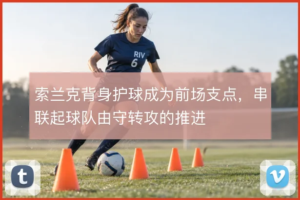 索兰克背身护球成为前场支点，串联起球队由守转攻的推进