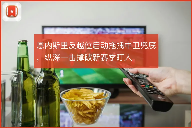 恩内斯里反越位启动拖拽中卫兜底,纵深一击撑破新赛季盯人