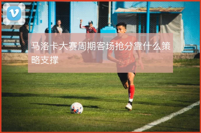 马洛卡大赛周期客场抢分靠什么策略支撑