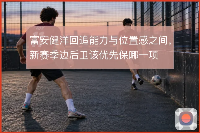 富安健洋回追能力与位置感之间,新赛季边后卫该优先保哪一项