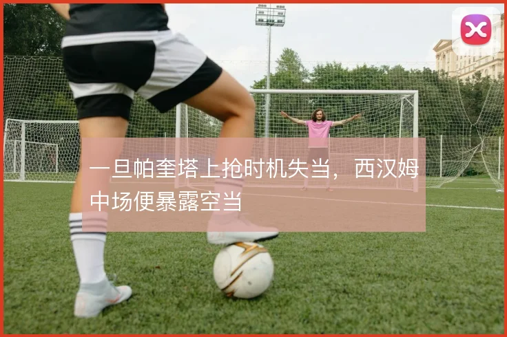 一旦帕奎塔上抢时机失当，西汉姆中场便暴露空当