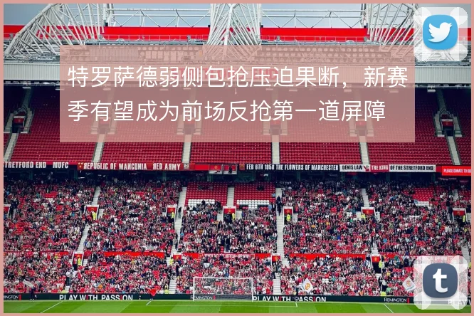 特罗萨德弱侧包抢压迫果断，新赛季有望成为前场反抢第一道屏障