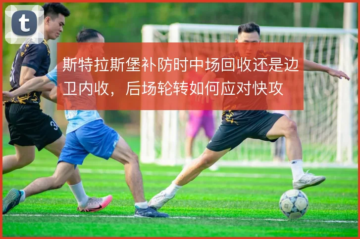 斯特拉斯堡补防时中场回收还是边卫内收，后场轮转如何应对快攻