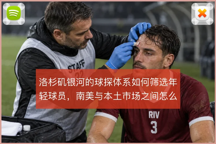 洛杉矶银河的球探体系如何筛选年轻球员，南美与本土市场之间怎么平衡