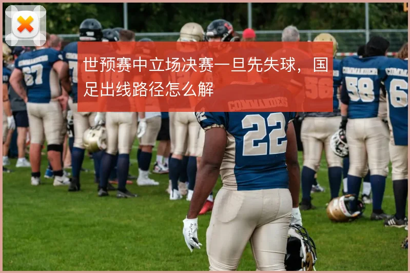 世预赛中立场决赛一旦先失球，国足出线路径怎么解