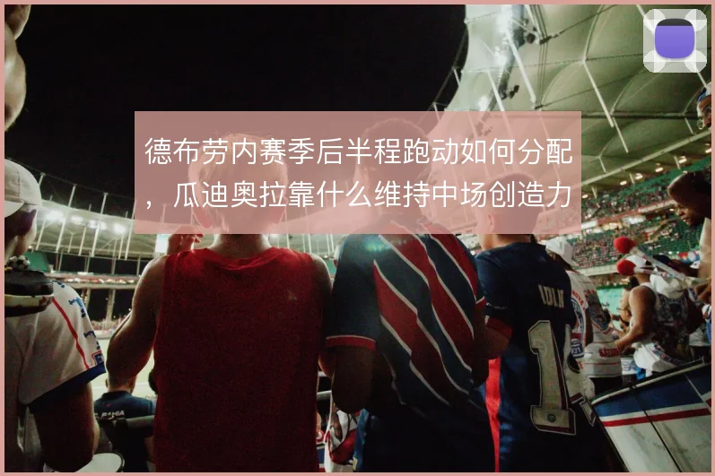 德布劳内赛季后半程跑动如何分配，瓜迪奥拉靠什么维持中场创造力输出