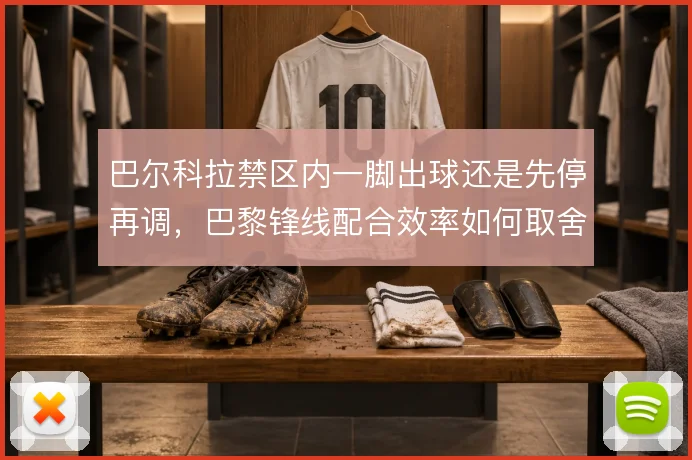 巴尔科拉禁区内一脚出球还是先停再调，巴黎锋线配合效率如何取舍