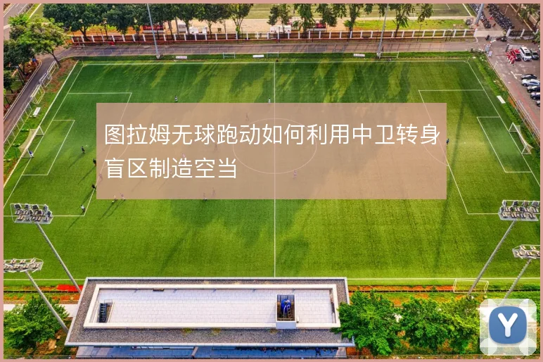 图拉姆无球跑动如何利用中卫转身盲区制造空当