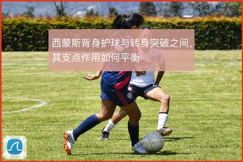 西蒙斯背身护球与转身突破之间，其支点作用如何平衡