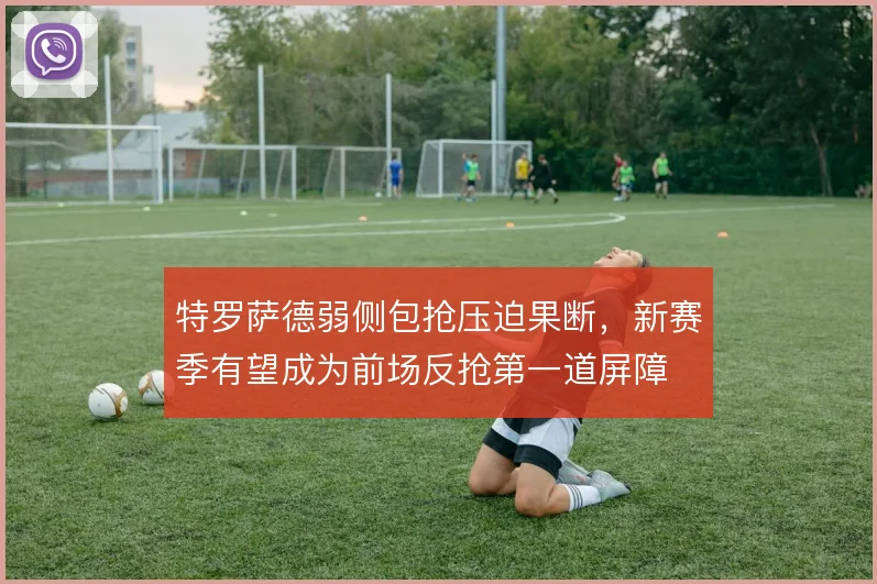 特罗萨德弱侧包抢压迫果断，新赛季有望成为前场反抢第一道屏障