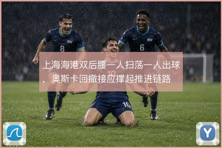 上海海港双后腰一人扫荡一人出球，奥斯卡回撤接应撑起推进链路