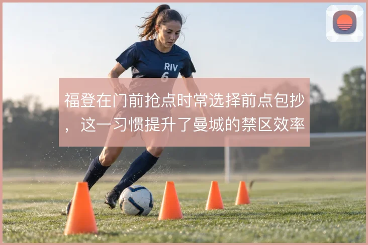福登在门前抢点时常选择前点包抄，这一习惯提升了曼城的禁区效率