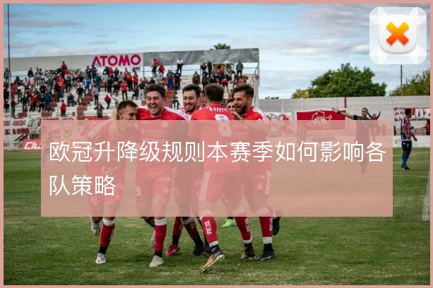 欧冠升降级规则本赛季如何影响各队策略