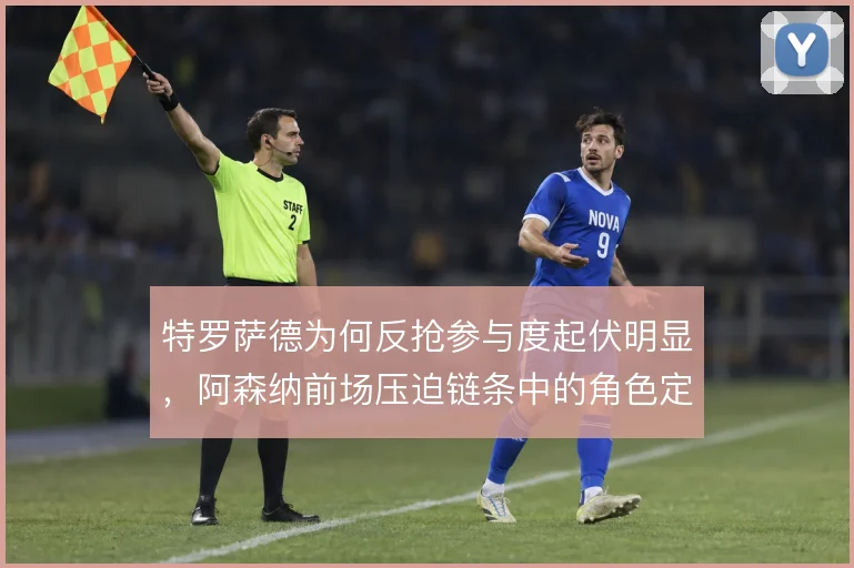特罗萨德为何反抢参与度起伏明显，阿森纳前场压迫链条中的角色定位使然