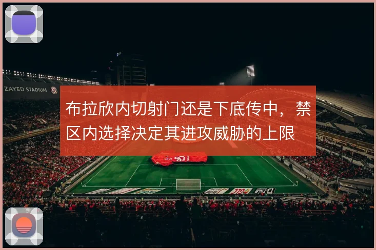 布拉欣内切射门还是下底传中，禁区内选择决定其进攻威胁的上限